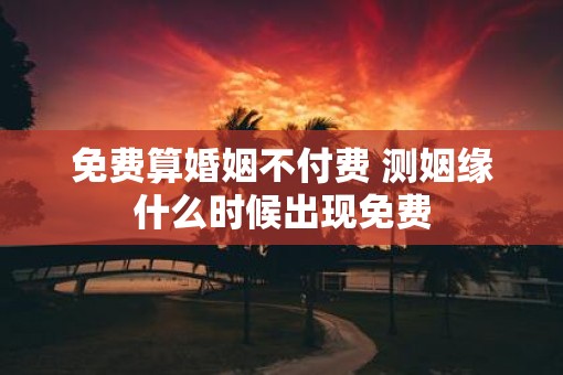 免费算婚姻不付费 测姻缘什么时候出现免费