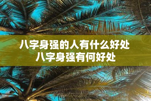八字身强的人有什么好处 八字身强有何好处