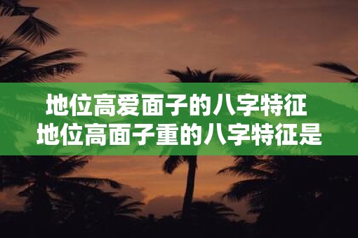地位高爱面子的八字特征 地位高面子重的八字特征是什么