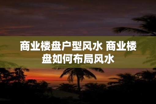 商业楼盘户型风水 商业楼盘如何布局风水 商业楼盘户型风水 商业楼盘如何布局风水