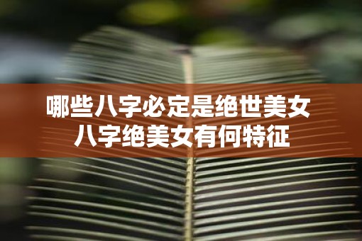 哪些八字必定是绝世美女 八字绝美女有何特征