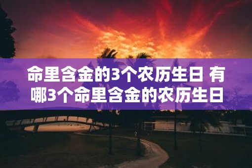 命里含金的3个农历生日 有哪3个命里含金的农历生日