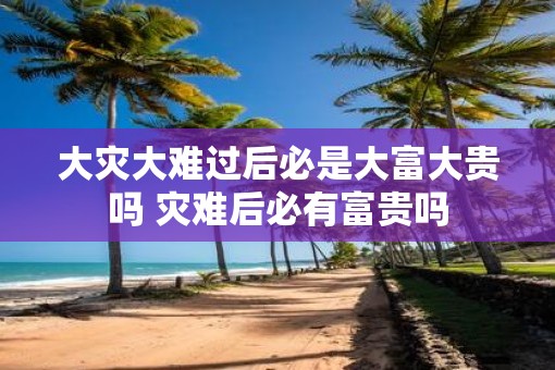 大灾大难过后必是大富大贵吗 灾难后必有富贵吗