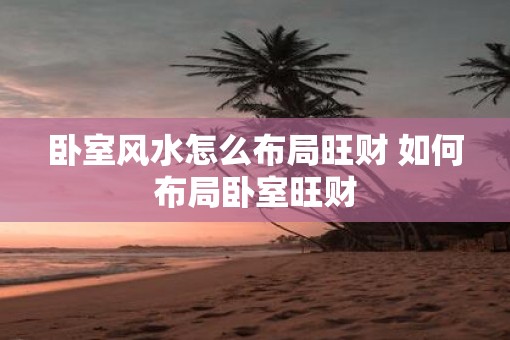 卧室风水怎么布局旺财 如何布局卧室旺财
