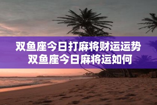 双鱼座今日打麻将财运运势 双鱼座今日麻将运如何