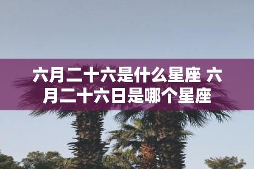 六月二十六是什么星座 六月二十六日是哪个星座