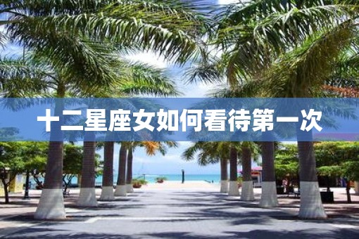 十二星座女如何看待第一次
