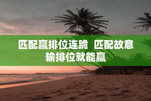 匹配赢排位连跪  匹配故意输排位就能赢
