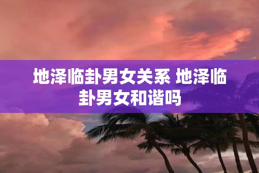 地泽临卦男女关系 地泽临卦男女和谐吗
