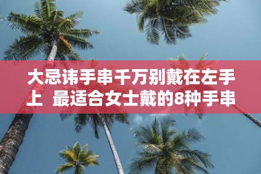 大忌讳手串千万别戴在左手上  最适合女士戴的8种手串