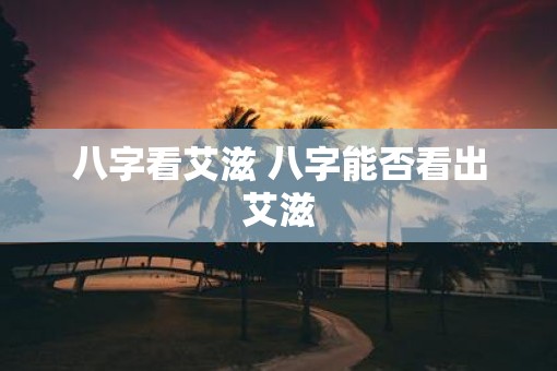 八字看艾滋 八字能否看出艾滋