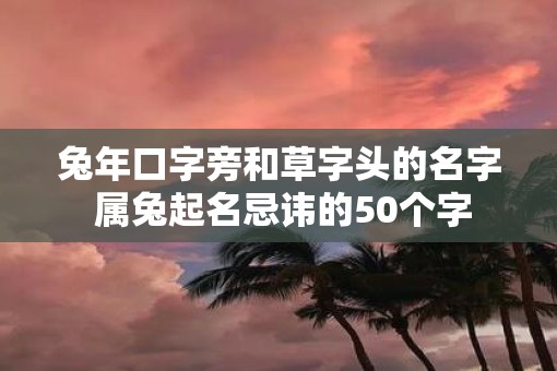 蛇年口字旁和草字头的名字 属兔起名忌讳的50个字