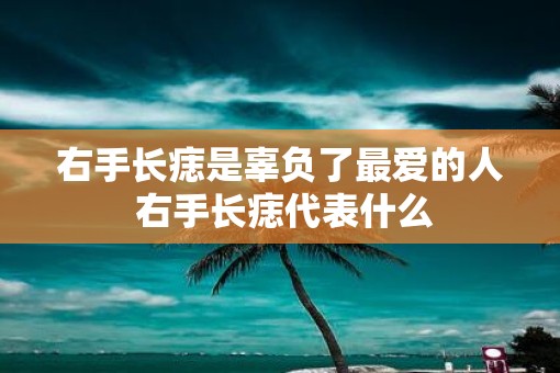 右手长痣是辜负了最爱的人 右手长痣代表什么