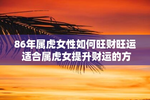 86年属虎女性如何旺财旺运 适合属虎女提升财运的方法