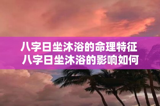 八字日坐沐浴的命理特征 八字日坐沐浴的影响如何