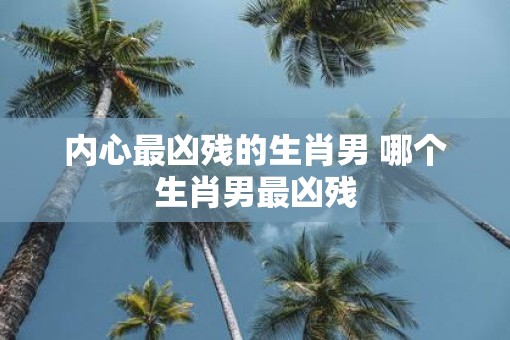 内心最凶残的生肖男 哪个生肖男最凶残