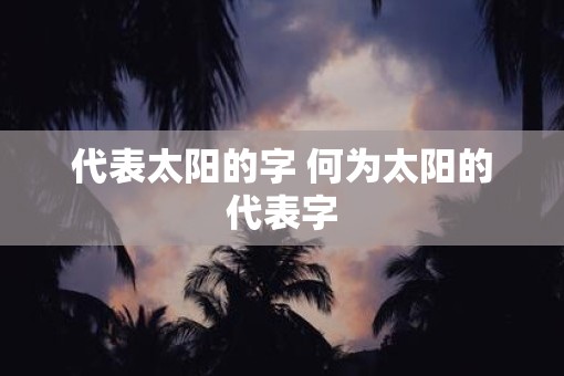 代表太阳的字 何为太阳的代表字 代表太阳的字 何为太阳的代表字