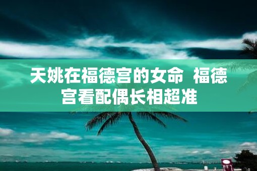 天姚在福德宫的女命  福德宫看配偶长相超准