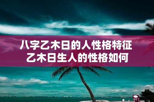 八字乙木日的人性格特征 乙木日生人的性格如何