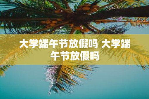 大学端午节放假吗 大学端午节放假吗 大学端午节放假吗 大学端午节放假吗