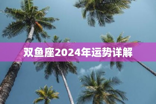 双鱼座2025年运势详解 双鱼座2025年运势详解