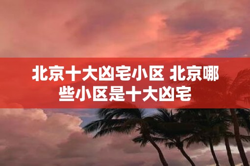 北京十大凶宅小区 北京哪些小区是十大凶宅