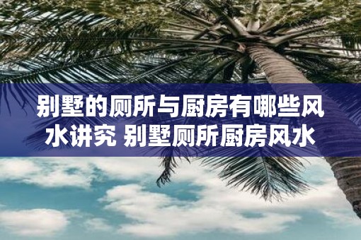 别墅的厕所与厨房有哪些风水讲究 别墅厕所厨房风水讲究
