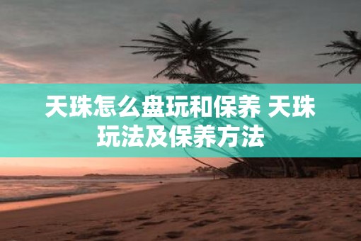 天珠怎么盘玩和保养 天珠玩法及保养方法