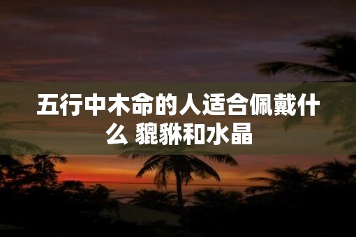 五行中木命的人适合佩戴什么 貔貅和水晶