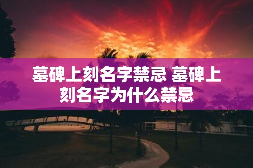 墓碑上刻名字禁忌 墓碑上刻名字为什么禁忌