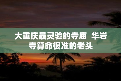 大重庆最灵验的寺庙  华岩寺算命很准的老头