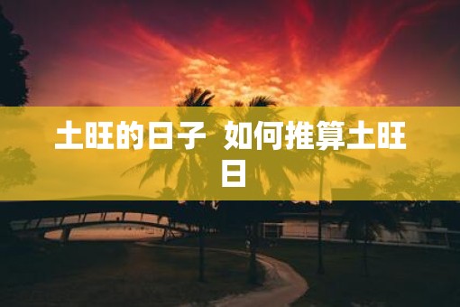 土旺的日子 如何推算土旺日 土旺的日子 如何推算土旺日