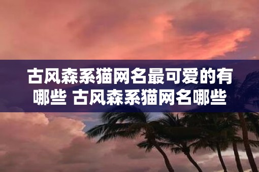 古风森系猫网名最可爱的有哪些 古风森系猫网名哪些最可爱