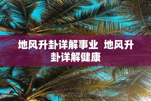 地风升卦详解事业  地风升卦详解健康