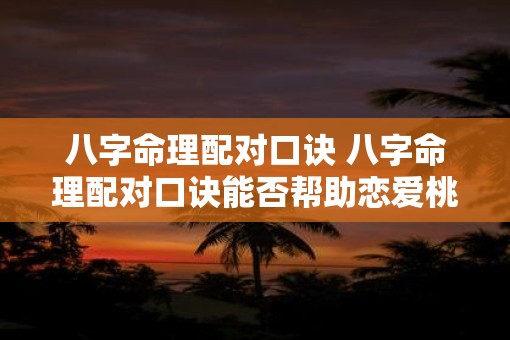 八字命理配对口诀 八字命理配对口诀能否帮助恋爱桃花