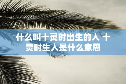什么叫十灵时出生的人 十灵时生人是什么意思