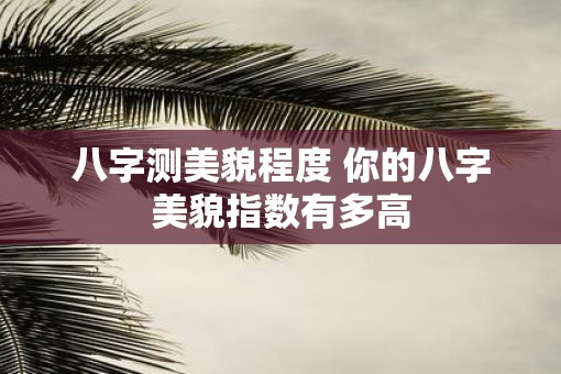 八字测美貌程度 你的八字美貌指数有多高