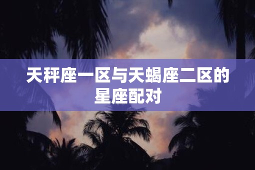 天秤座一区与天蝎座二区的星座配对