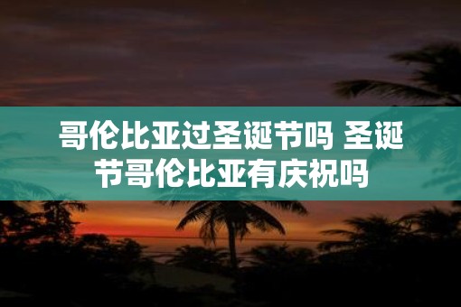 哥伦比亚过圣诞节吗 圣诞节哥伦比亚有庆祝吗