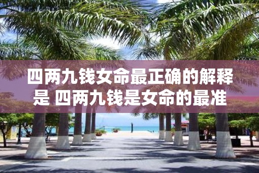 四两九钱女命最正确的解释是 四两九钱是女命的最准解释