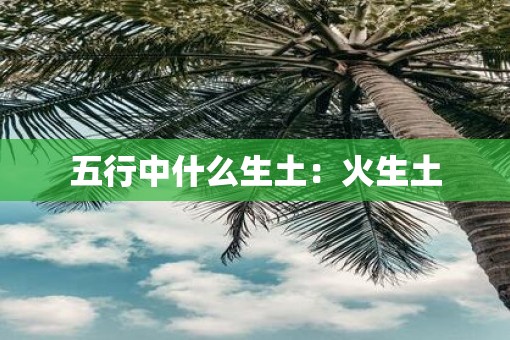 五行中什么生土：火生土