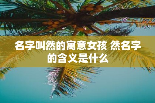 名字叫然的寓意女孩 然名字的含义是什么