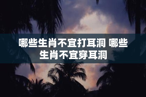 哪些生肖不宜打耳洞 哪些生肖不宜穿耳洞