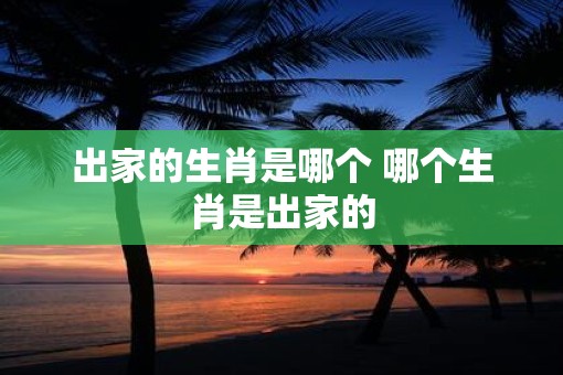 出家的生肖是哪个 哪个生肖是出家的