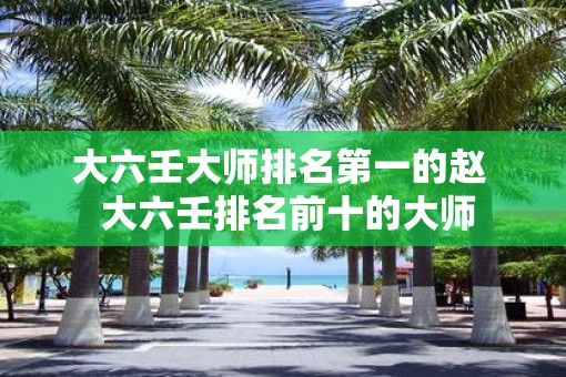 大六壬大师排名第一的赵  大六壬排名前十的大师