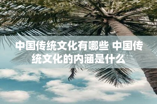 中国传统文化有哪些 中国传统文化的内涵是什么