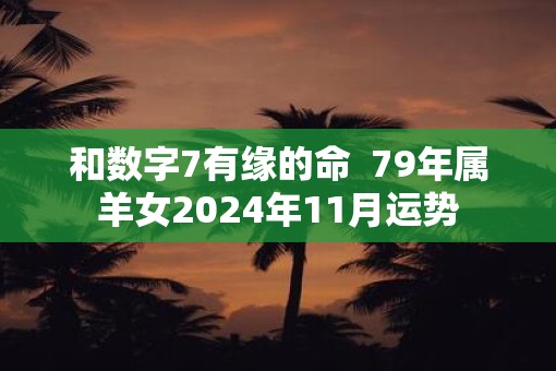 和数字7有缘的命 79年属羊女2025年11月运势 和数字7有缘的命 79年属羊女2025年11月运势