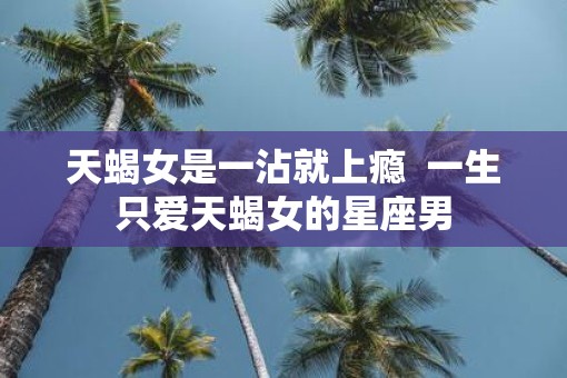 天蝎女是一沾就上瘾  一生只爱天蝎女的星座男