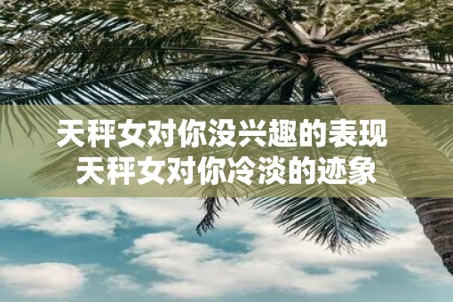 天秤女对你没兴趣的表现 天秤女对你冷淡的迹象