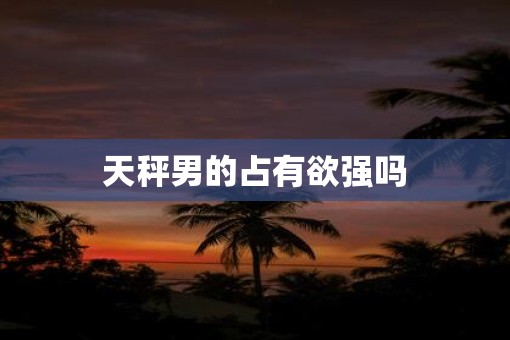 天秤男的占有欲强吗